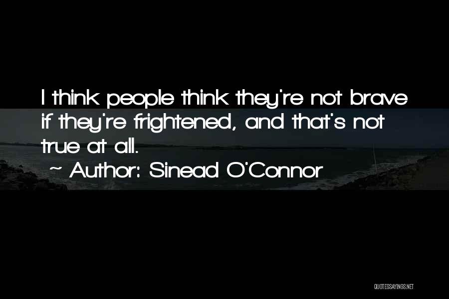 Sinead O'Connor Quotes: I Think People Think They're Not Brave If They're Frightened, And That's Not True At All.