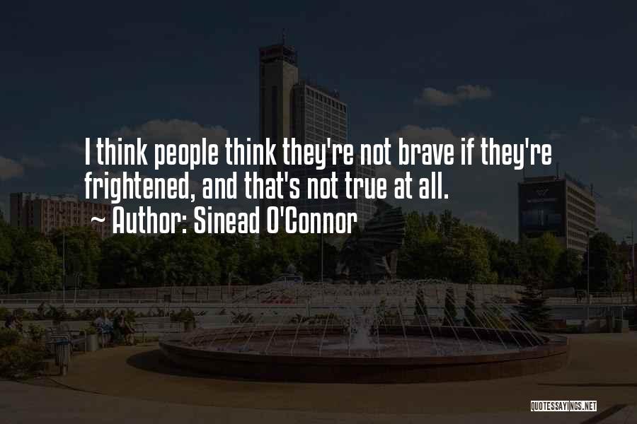 Sinead O'Connor Quotes: I Think People Think They're Not Brave If They're Frightened, And That's Not True At All.