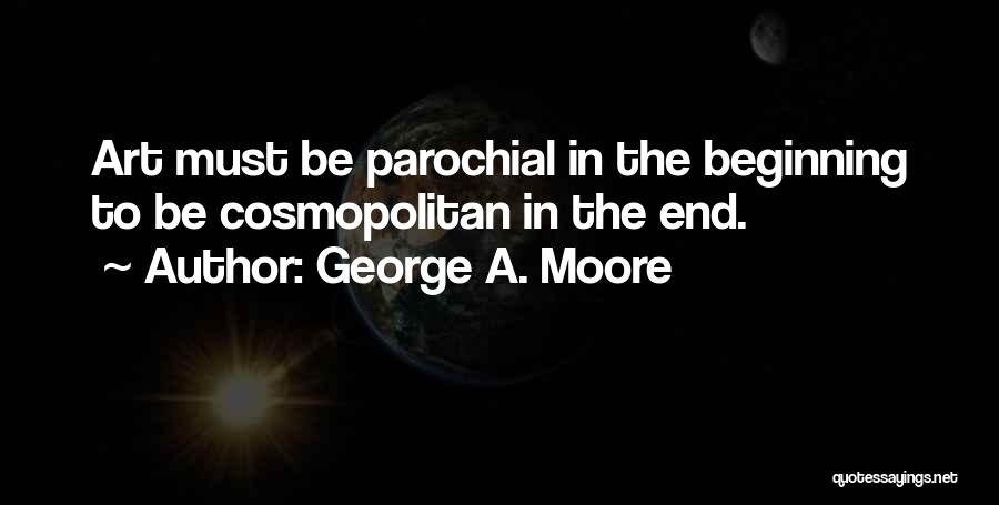 George A. Moore Quotes: Art Must Be Parochial In The Beginning To Be Cosmopolitan In The End.