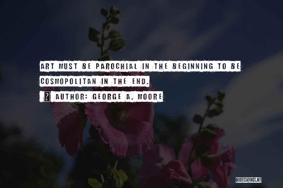 George A. Moore Quotes: Art Must Be Parochial In The Beginning To Be Cosmopolitan In The End.