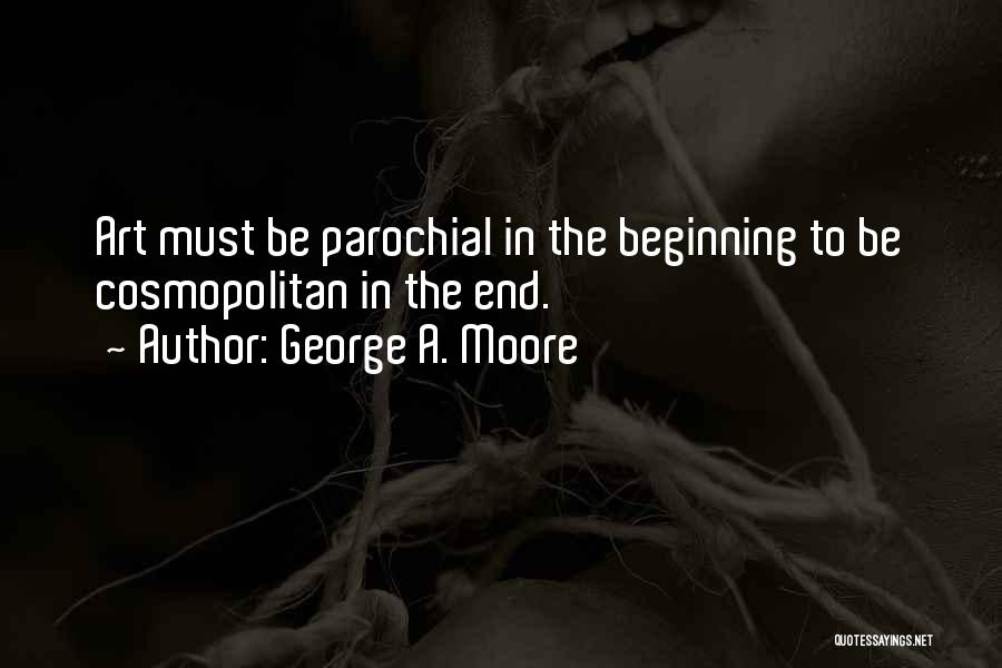 George A. Moore Quotes: Art Must Be Parochial In The Beginning To Be Cosmopolitan In The End.