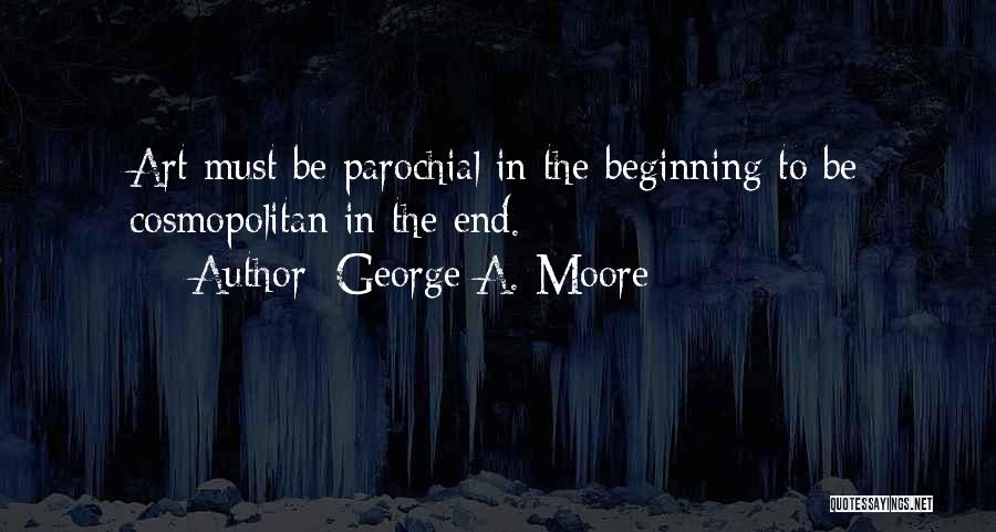 George A. Moore Quotes: Art Must Be Parochial In The Beginning To Be Cosmopolitan In The End.