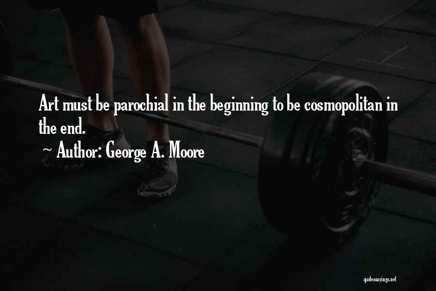 George A. Moore Quotes: Art Must Be Parochial In The Beginning To Be Cosmopolitan In The End.