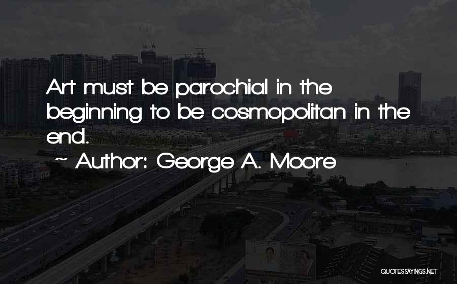 George A. Moore Quotes: Art Must Be Parochial In The Beginning To Be Cosmopolitan In The End.