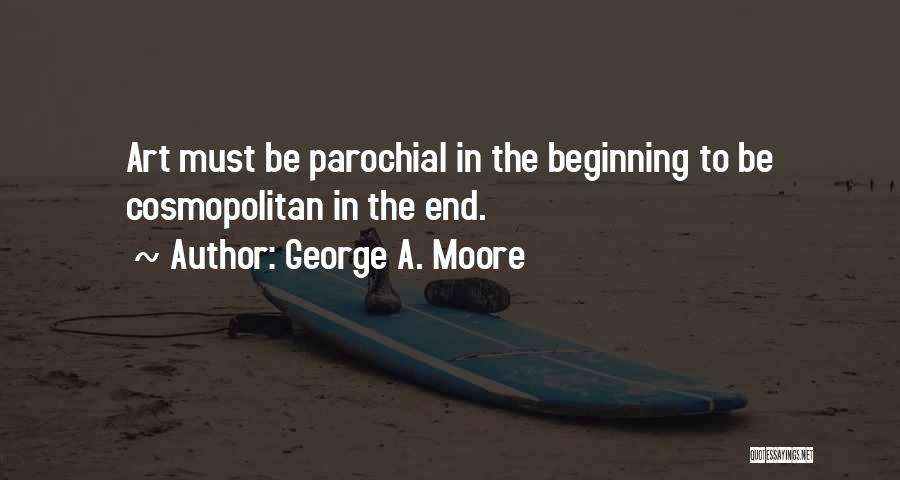 George A. Moore Quotes: Art Must Be Parochial In The Beginning To Be Cosmopolitan In The End.
