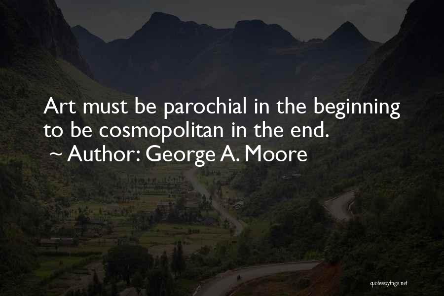 George A. Moore Quotes: Art Must Be Parochial In The Beginning To Be Cosmopolitan In The End.