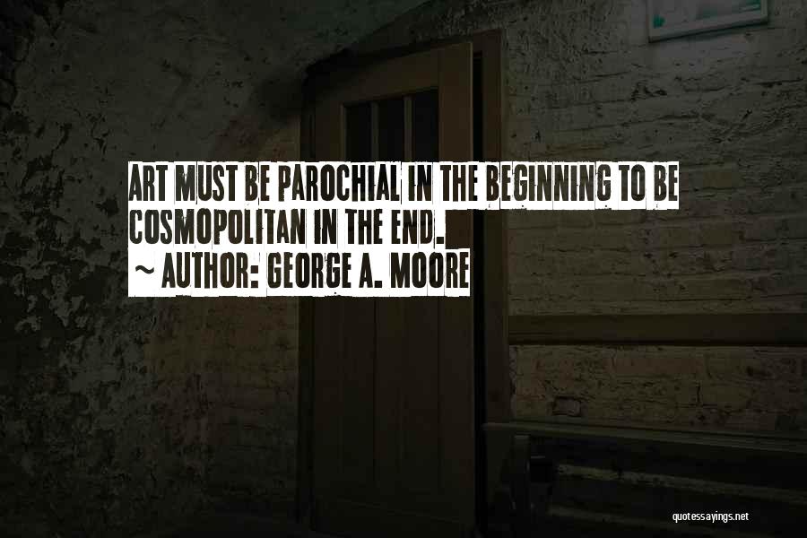 George A. Moore Quotes: Art Must Be Parochial In The Beginning To Be Cosmopolitan In The End.