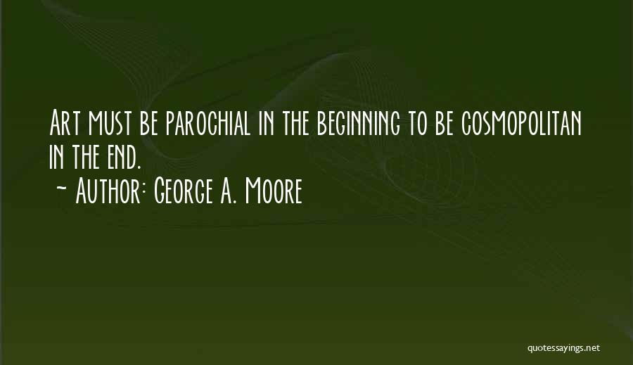 George A. Moore Quotes: Art Must Be Parochial In The Beginning To Be Cosmopolitan In The End.