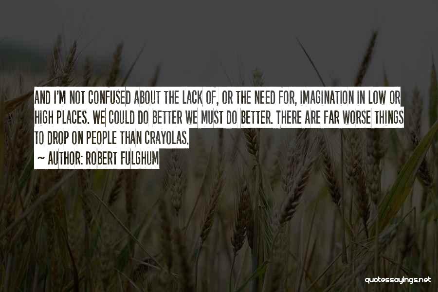 Robert Fulghum Quotes: And I'm Not Confused About The Lack Of, Or The Need For, Imagination In Low Or High Places. We Could