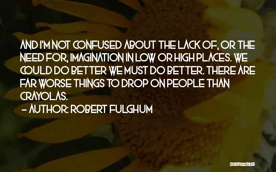 Robert Fulghum Quotes: And I'm Not Confused About The Lack Of, Or The Need For, Imagination In Low Or High Places. We Could