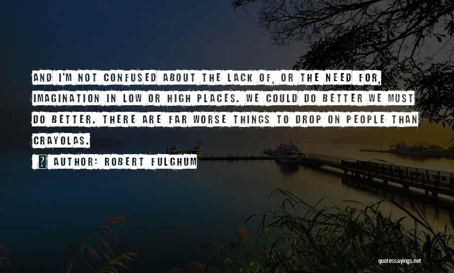 Robert Fulghum Quotes: And I'm Not Confused About The Lack Of, Or The Need For, Imagination In Low Or High Places. We Could
