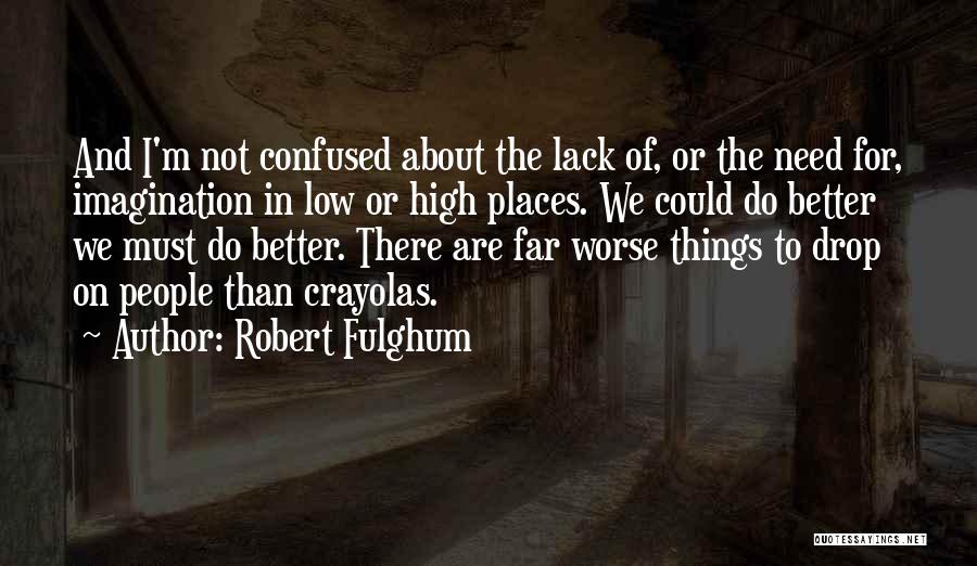 Robert Fulghum Quotes: And I'm Not Confused About The Lack Of, Or The Need For, Imagination In Low Or High Places. We Could