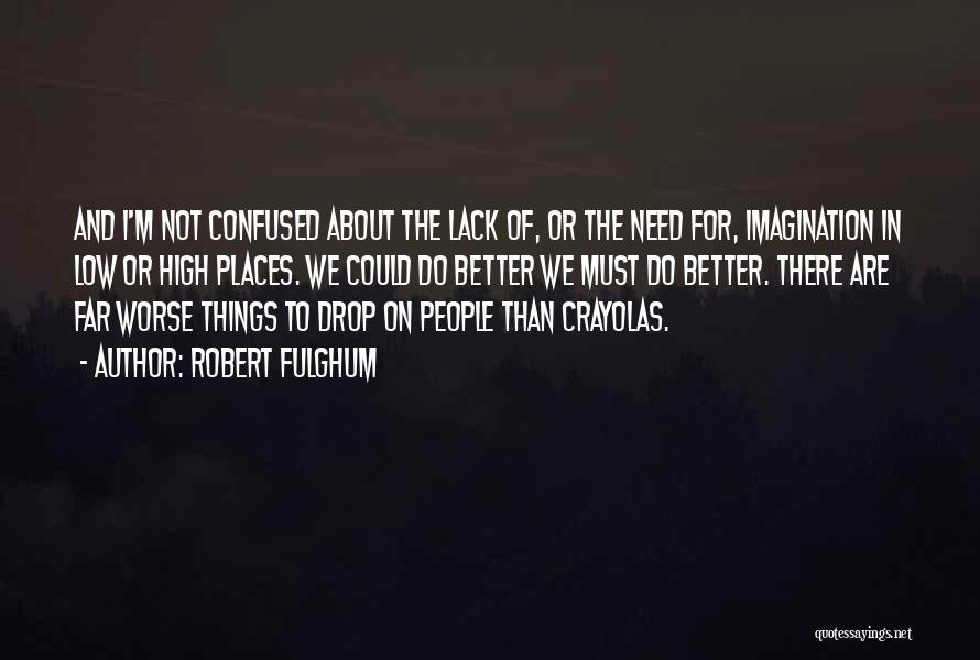 Robert Fulghum Quotes: And I'm Not Confused About The Lack Of, Or The Need For, Imagination In Low Or High Places. We Could