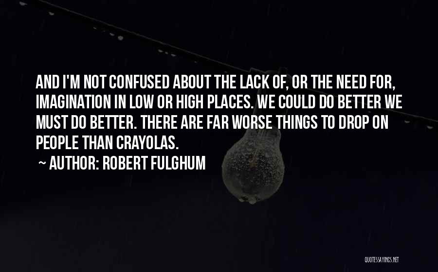 Robert Fulghum Quotes: And I'm Not Confused About The Lack Of, Or The Need For, Imagination In Low Or High Places. We Could