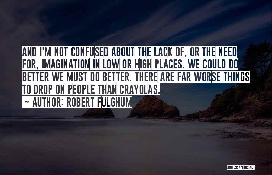 Robert Fulghum Quotes: And I'm Not Confused About The Lack Of, Or The Need For, Imagination In Low Or High Places. We Could