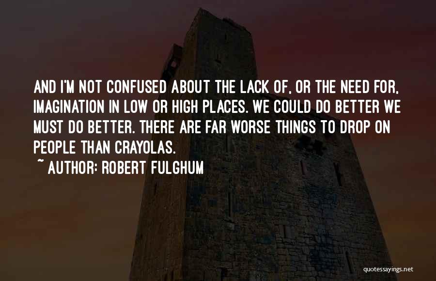 Robert Fulghum Quotes: And I'm Not Confused About The Lack Of, Or The Need For, Imagination In Low Or High Places. We Could
