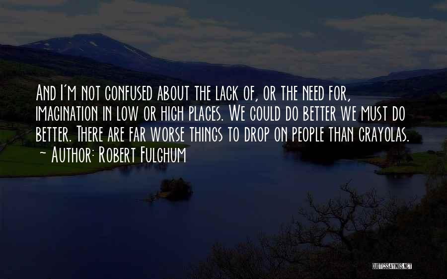 Robert Fulghum Quotes: And I'm Not Confused About The Lack Of, Or The Need For, Imagination In Low Or High Places. We Could