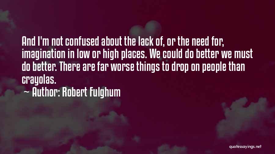 Robert Fulghum Quotes: And I'm Not Confused About The Lack Of, Or The Need For, Imagination In Low Or High Places. We Could
