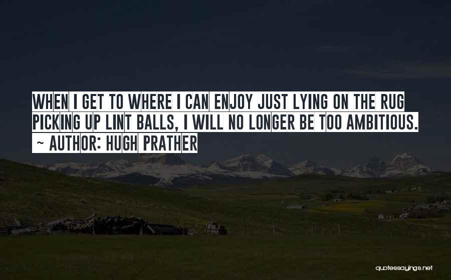 Hugh Prather Quotes: When I Get To Where I Can Enjoy Just Lying On The Rug Picking Up Lint Balls, I Will No