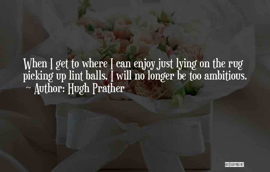 Hugh Prather Quotes: When I Get To Where I Can Enjoy Just Lying On The Rug Picking Up Lint Balls, I Will No