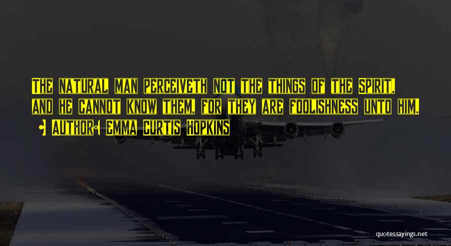 Emma Curtis Hopkins Quotes: The Natural Man Perceiveth Not The Things Of The Spirit, And He Cannot Know Them, For They Are Foolishness Unto