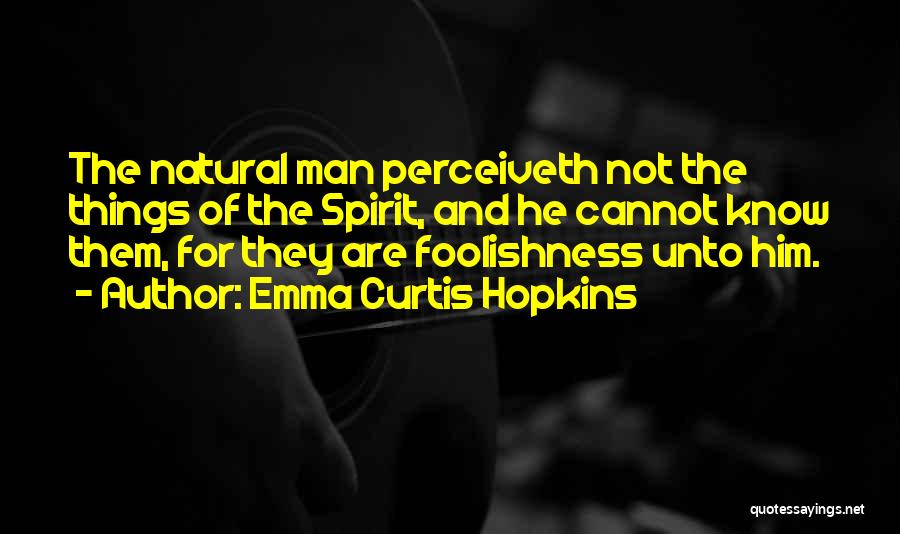 Emma Curtis Hopkins Quotes: The Natural Man Perceiveth Not The Things Of The Spirit, And He Cannot Know Them, For They Are Foolishness Unto