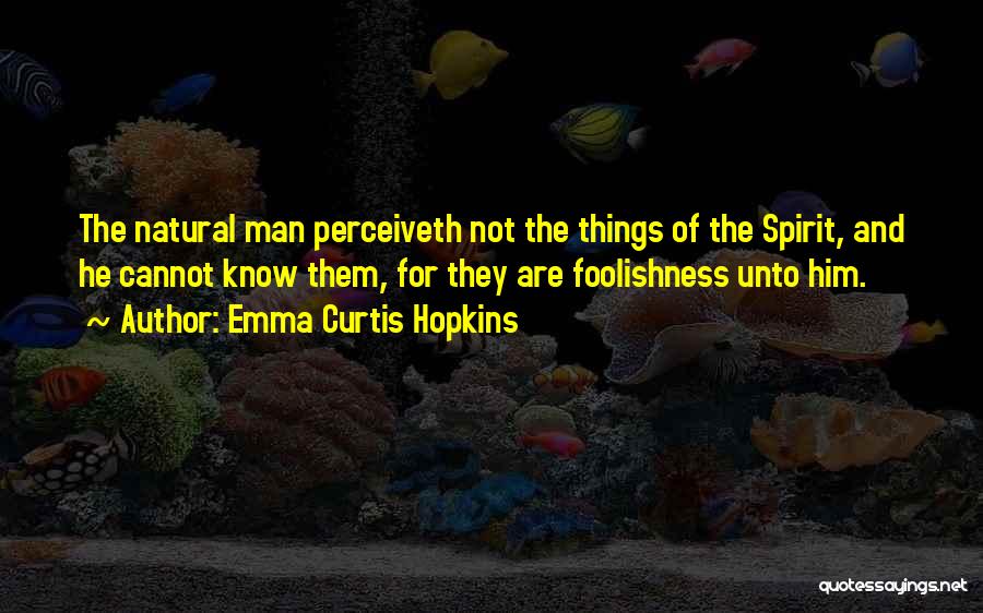 Emma Curtis Hopkins Quotes: The Natural Man Perceiveth Not The Things Of The Spirit, And He Cannot Know Them, For They Are Foolishness Unto