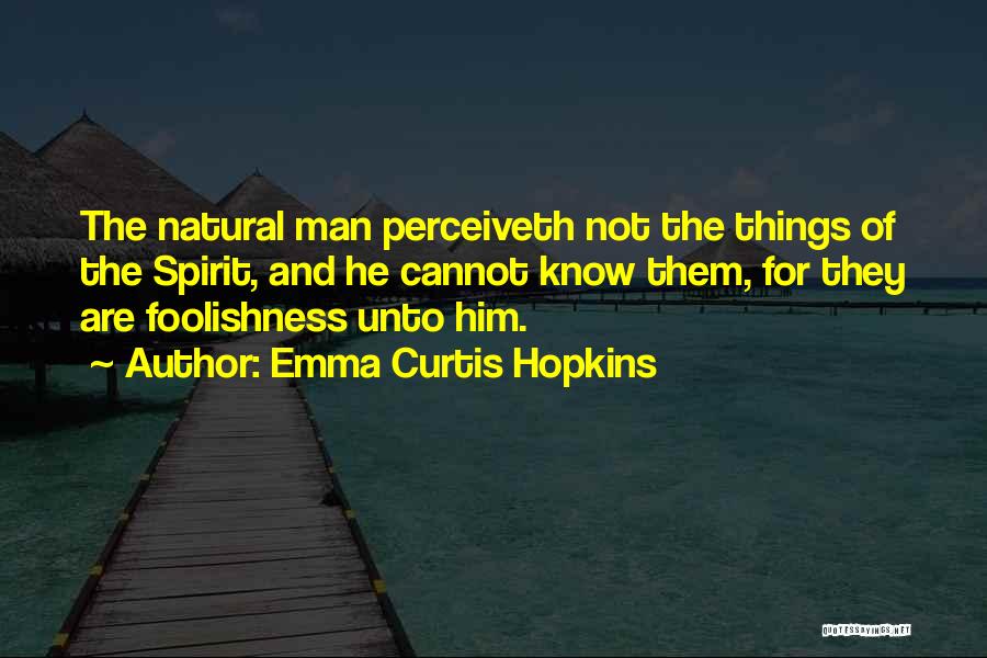 Emma Curtis Hopkins Quotes: The Natural Man Perceiveth Not The Things Of The Spirit, And He Cannot Know Them, For They Are Foolishness Unto