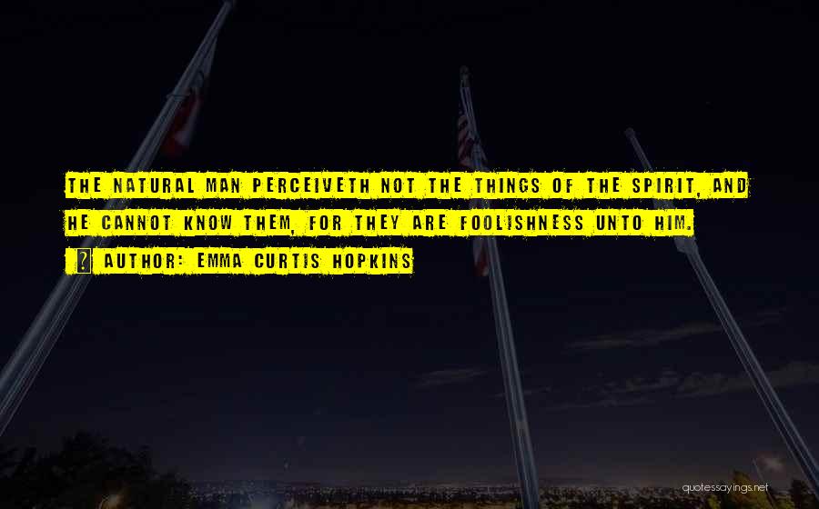 Emma Curtis Hopkins Quotes: The Natural Man Perceiveth Not The Things Of The Spirit, And He Cannot Know Them, For They Are Foolishness Unto