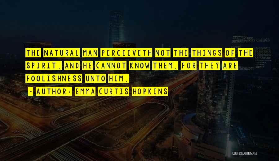 Emma Curtis Hopkins Quotes: The Natural Man Perceiveth Not The Things Of The Spirit, And He Cannot Know Them, For They Are Foolishness Unto