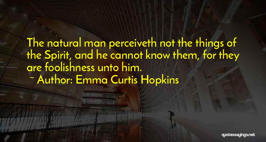 Emma Curtis Hopkins Quotes: The Natural Man Perceiveth Not The Things Of The Spirit, And He Cannot Know Them, For They Are Foolishness Unto