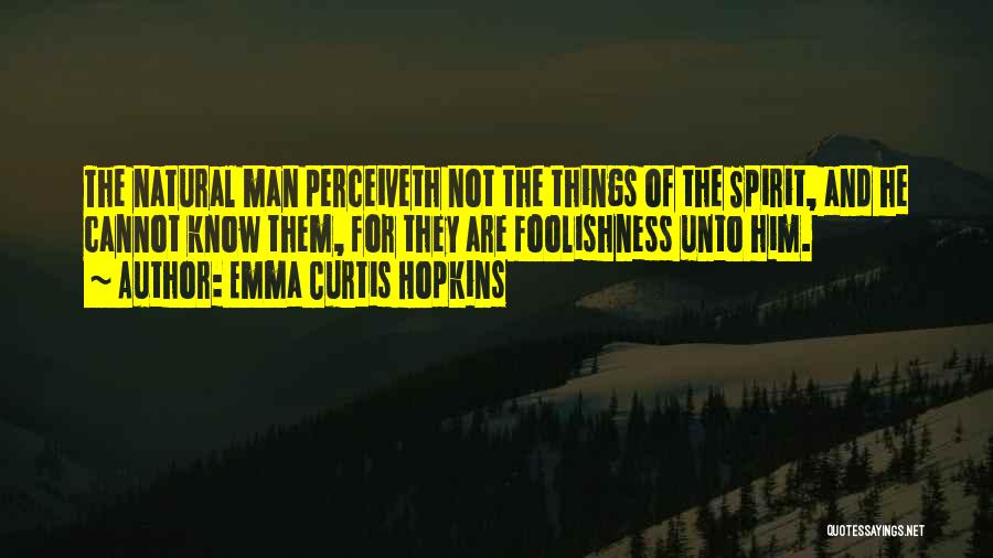 Emma Curtis Hopkins Quotes: The Natural Man Perceiveth Not The Things Of The Spirit, And He Cannot Know Them, For They Are Foolishness Unto