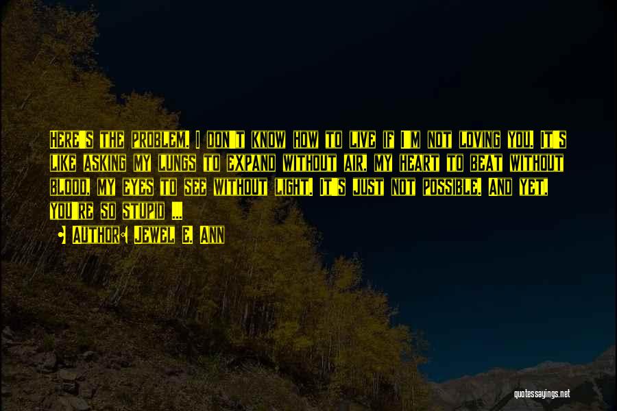 Jewel E. Ann Quotes: Here's The Problem. I Don't Know How To Live If I'm Not Loving You. It's Like Asking My Lungs To