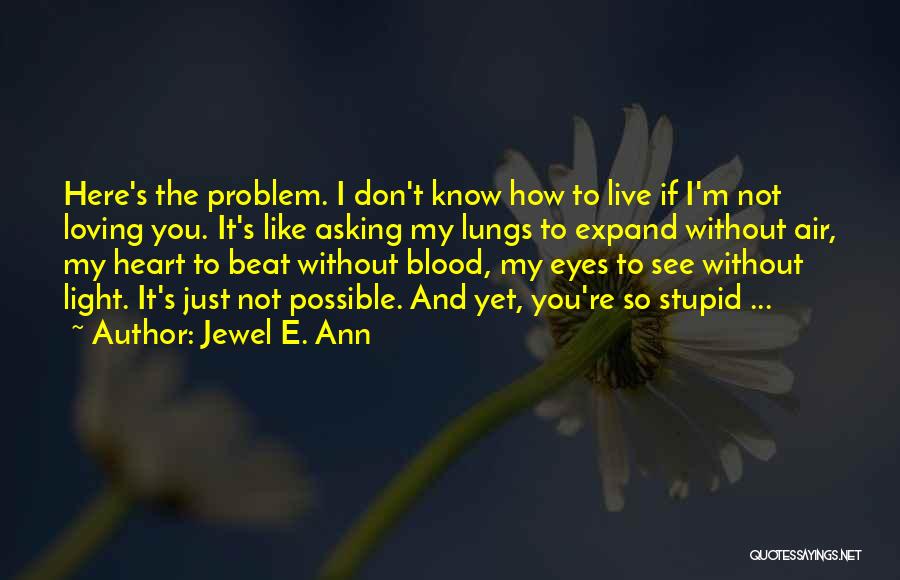 Jewel E. Ann Quotes: Here's The Problem. I Don't Know How To Live If I'm Not Loving You. It's Like Asking My Lungs To