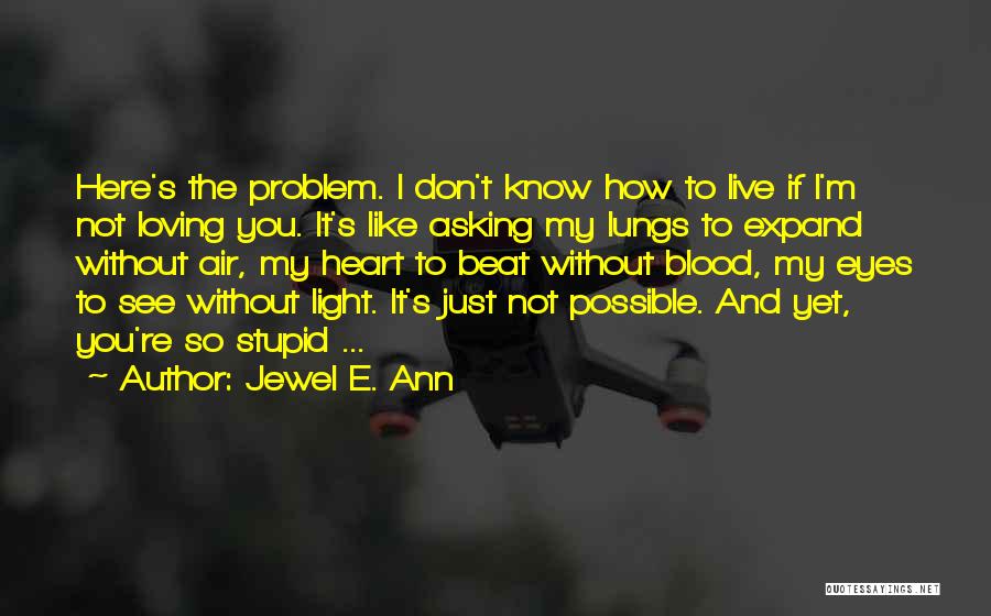 Jewel E. Ann Quotes: Here's The Problem. I Don't Know How To Live If I'm Not Loving You. It's Like Asking My Lungs To