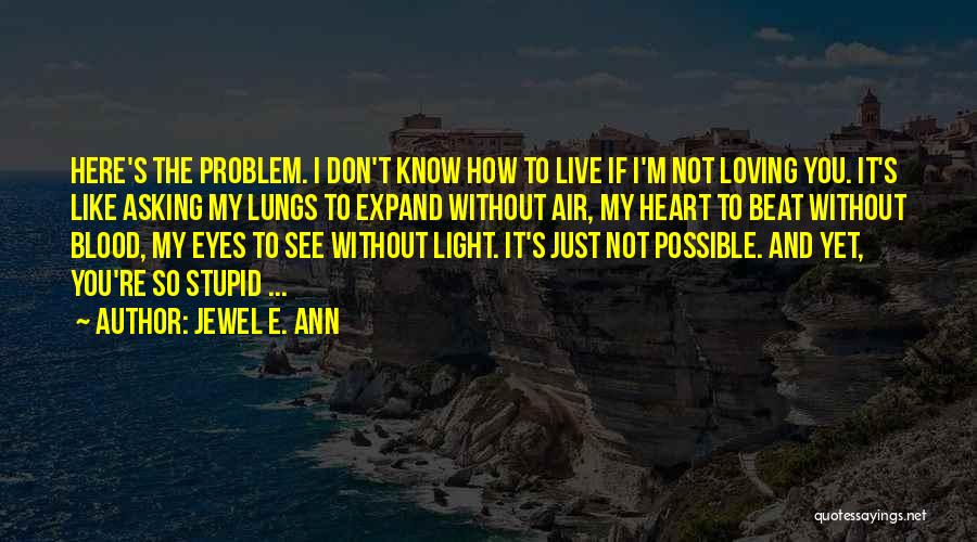 Jewel E. Ann Quotes: Here's The Problem. I Don't Know How To Live If I'm Not Loving You. It's Like Asking My Lungs To