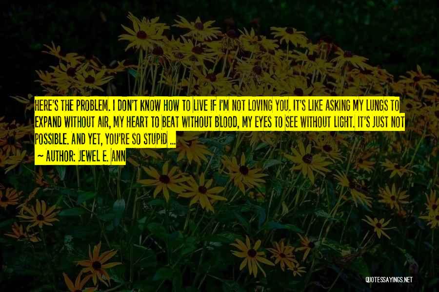 Jewel E. Ann Quotes: Here's The Problem. I Don't Know How To Live If I'm Not Loving You. It's Like Asking My Lungs To