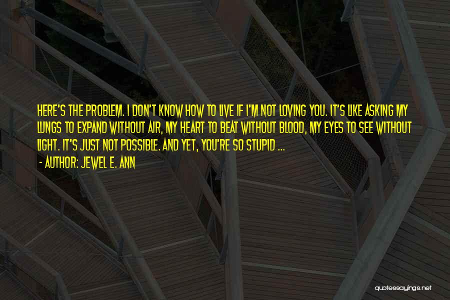 Jewel E. Ann Quotes: Here's The Problem. I Don't Know How To Live If I'm Not Loving You. It's Like Asking My Lungs To