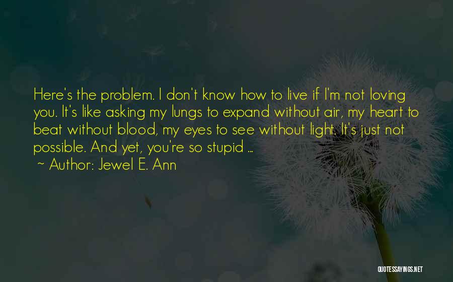 Jewel E. Ann Quotes: Here's The Problem. I Don't Know How To Live If I'm Not Loving You. It's Like Asking My Lungs To