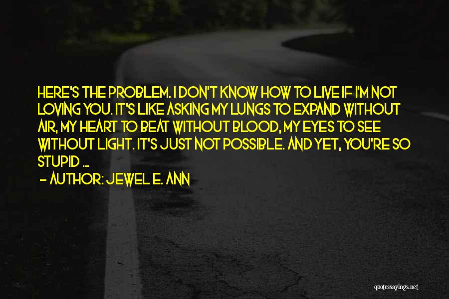 Jewel E. Ann Quotes: Here's The Problem. I Don't Know How To Live If I'm Not Loving You. It's Like Asking My Lungs To