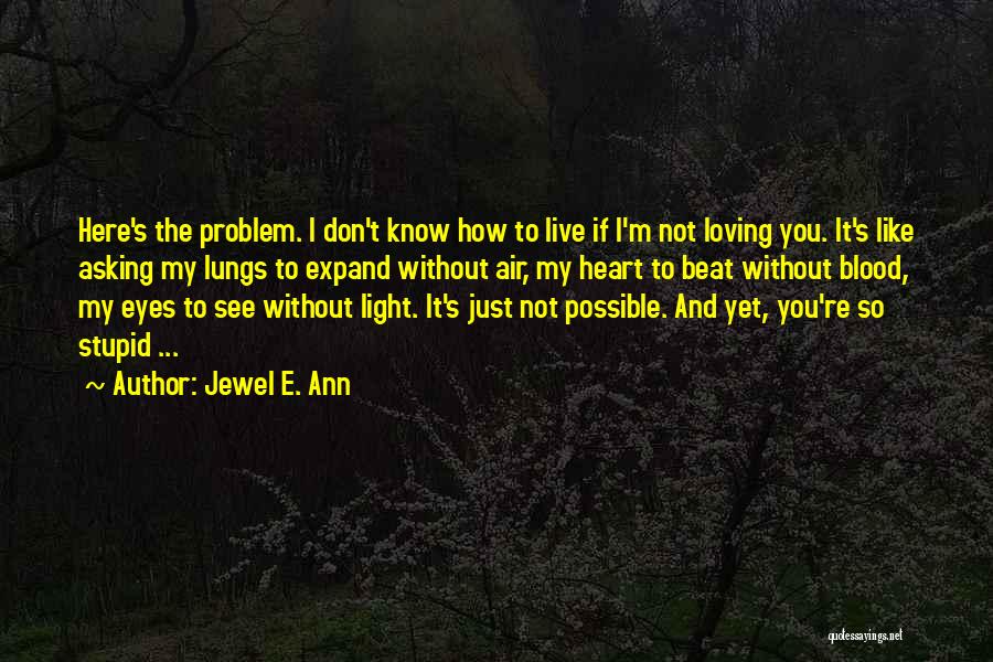 Jewel E. Ann Quotes: Here's The Problem. I Don't Know How To Live If I'm Not Loving You. It's Like Asking My Lungs To