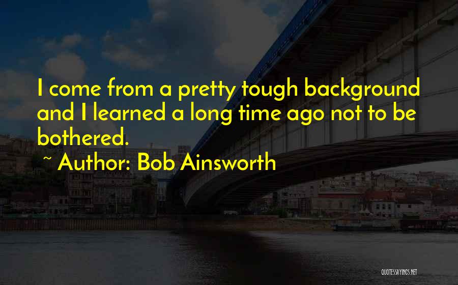 Bob Ainsworth Quotes: I Come From A Pretty Tough Background And I Learned A Long Time Ago Not To Be Bothered.