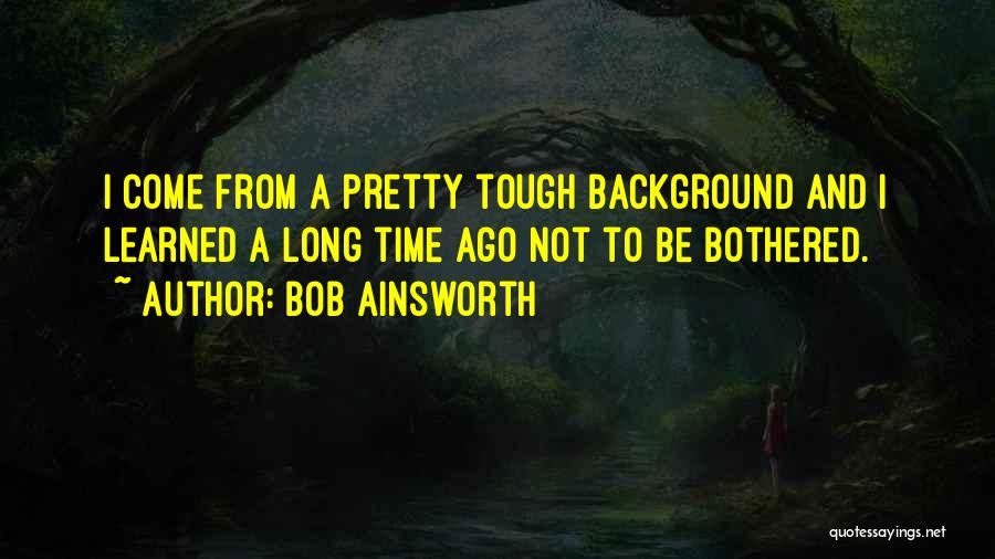 Bob Ainsworth Quotes: I Come From A Pretty Tough Background And I Learned A Long Time Ago Not To Be Bothered.