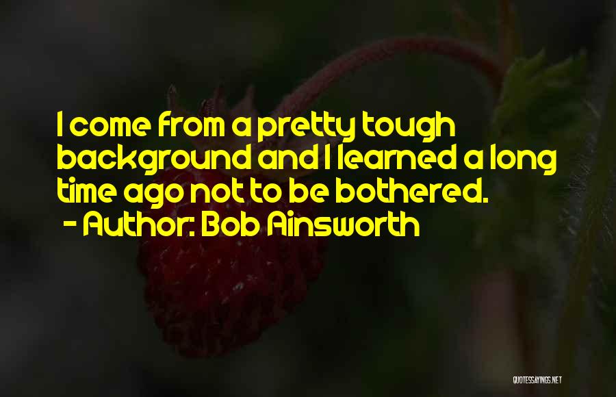 Bob Ainsworth Quotes: I Come From A Pretty Tough Background And I Learned A Long Time Ago Not To Be Bothered.