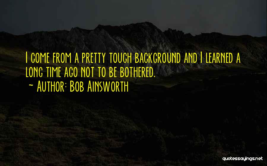 Bob Ainsworth Quotes: I Come From A Pretty Tough Background And I Learned A Long Time Ago Not To Be Bothered.