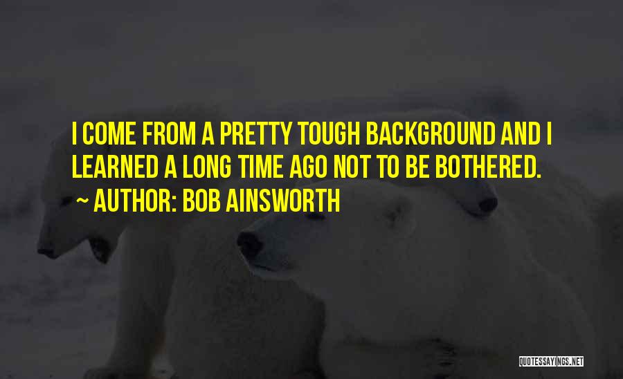 Bob Ainsworth Quotes: I Come From A Pretty Tough Background And I Learned A Long Time Ago Not To Be Bothered.