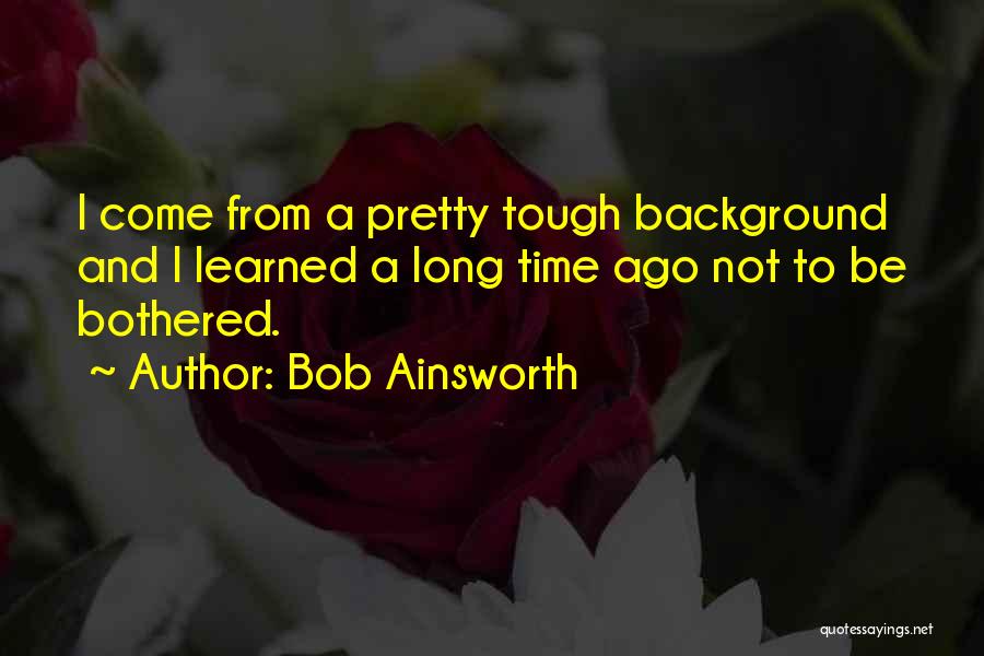 Bob Ainsworth Quotes: I Come From A Pretty Tough Background And I Learned A Long Time Ago Not To Be Bothered.