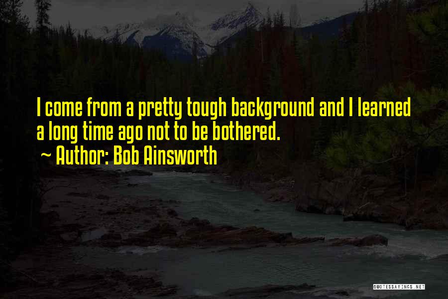 Bob Ainsworth Quotes: I Come From A Pretty Tough Background And I Learned A Long Time Ago Not To Be Bothered.