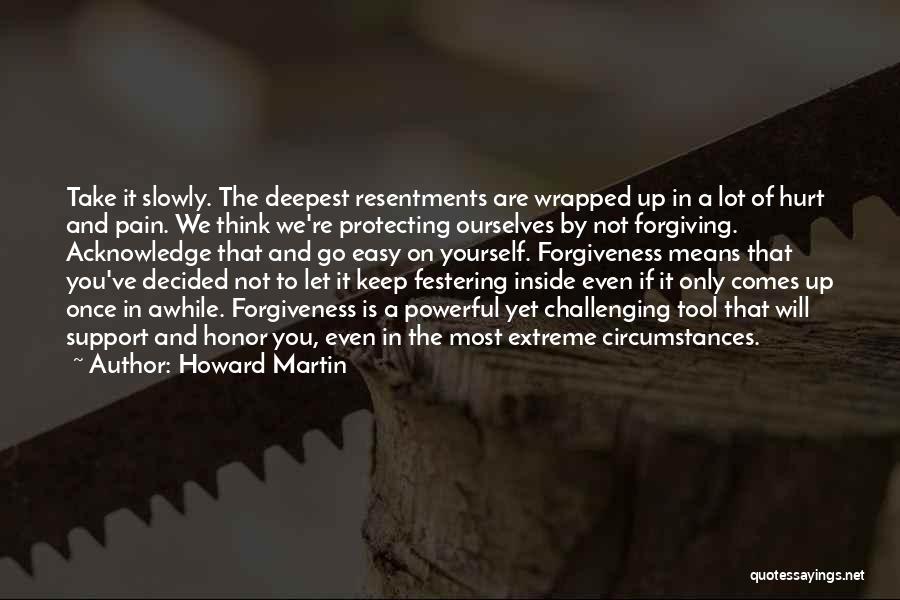 Howard Martin Quotes: Take It Slowly. The Deepest Resentments Are Wrapped Up In A Lot Of Hurt And Pain. We Think We're Protecting