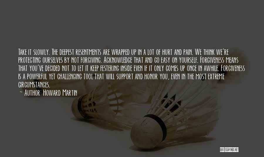 Howard Martin Quotes: Take It Slowly. The Deepest Resentments Are Wrapped Up In A Lot Of Hurt And Pain. We Think We're Protecting